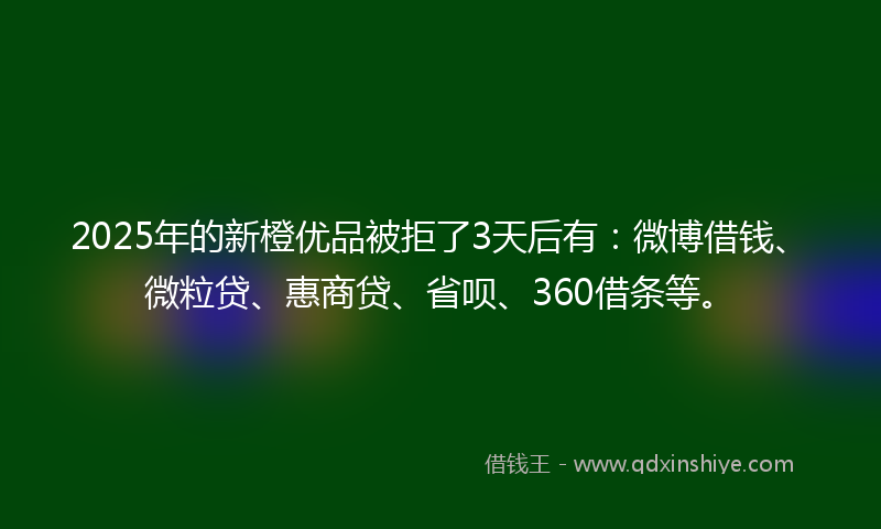 2025年的新橙优品被拒了3天后有：微博借钱、微粒贷、惠商贷、省呗、360借条等。
