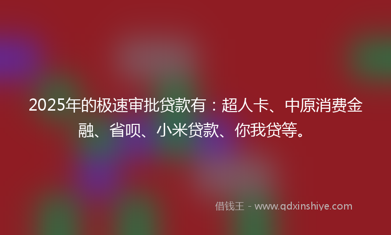 2025年的极速审批贷款有：超人卡、中原消费金融、省呗、小米贷款、你我贷等。