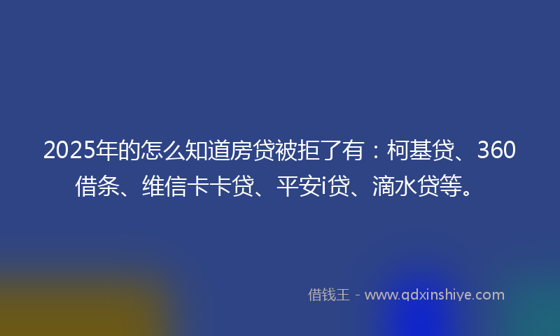 2025年的怎么知道房贷被拒了有：柯基贷、360借条、维信卡卡贷、平安i贷、滴水贷等。