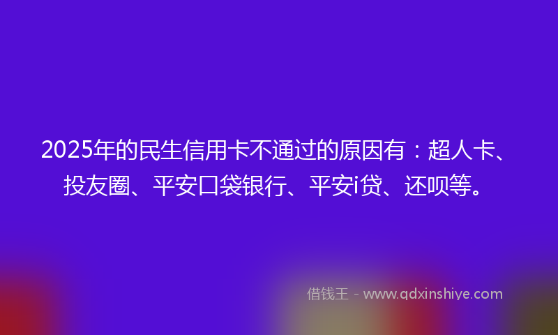 2025年的民生信用卡不通过的原因有：超人卡、投友圈、平安口袋银行、平安i贷、还呗等。