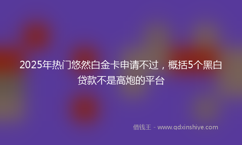 2025年热门悠然白金卡申请不过，概括5个黑白贷款不是高炮的平台