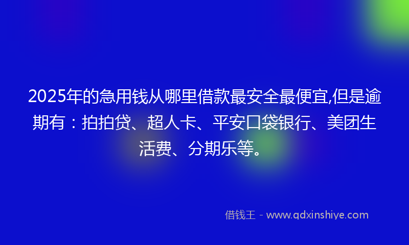 2025年的急用钱从哪里借款最安全最便宜,但是逾期有：拍拍贷、超人卡、平安口袋银行、美团生活费、分期乐等。
