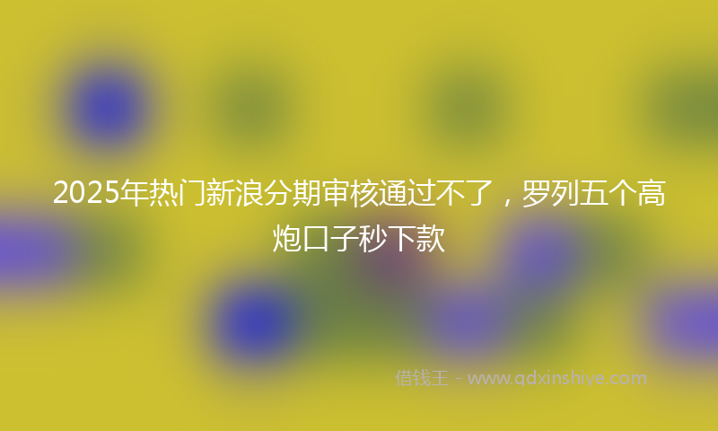 2025年热门新浪分期审核通过不了，罗列五个高炮口子秒下款