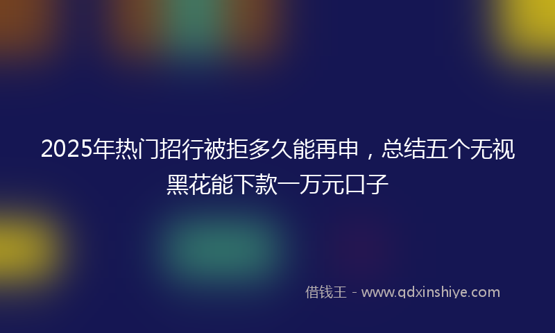 2025年热门招行被拒多久能再申，总结五个无视黑花能下款一万元口子