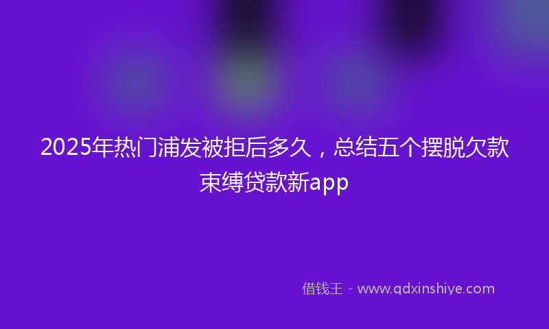 2025年热门浦发被拒后多久，总结五个摆脱欠款束缚贷款新app