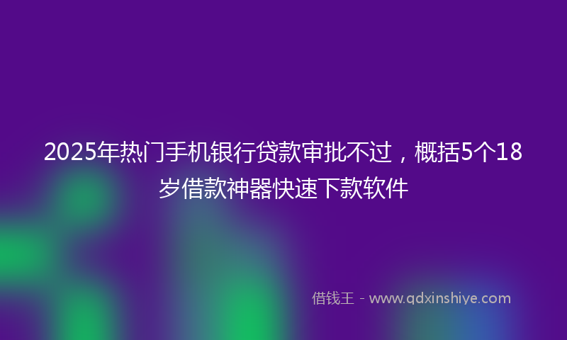 2025年热门手机银行贷款审批不过，概括5个18岁借款神器快速下款软件