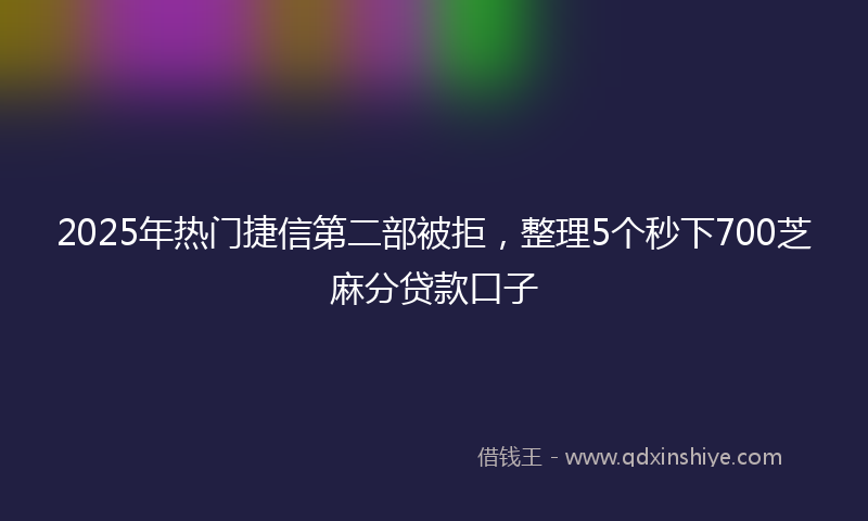 2025年热门捷信第二部被拒，整理5个秒下700芝麻分贷款口子