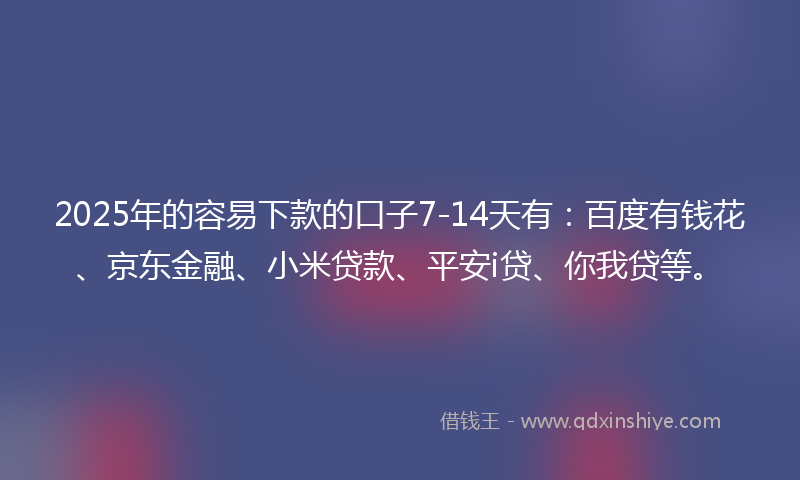 2025年的容易下款的口子7-14天有：百度有钱花、京东金融、小米贷款、平安i贷、你我贷等。