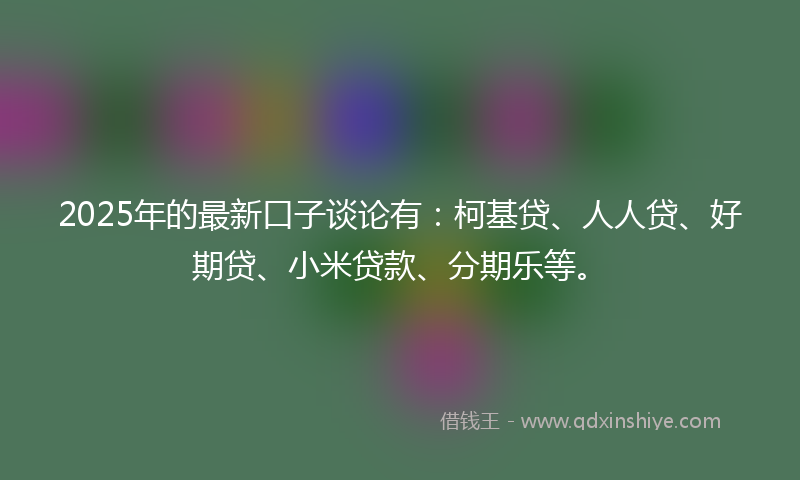 2025年的最新口子谈论有：柯基贷、人人贷、好期贷、小米贷款、分期乐等。