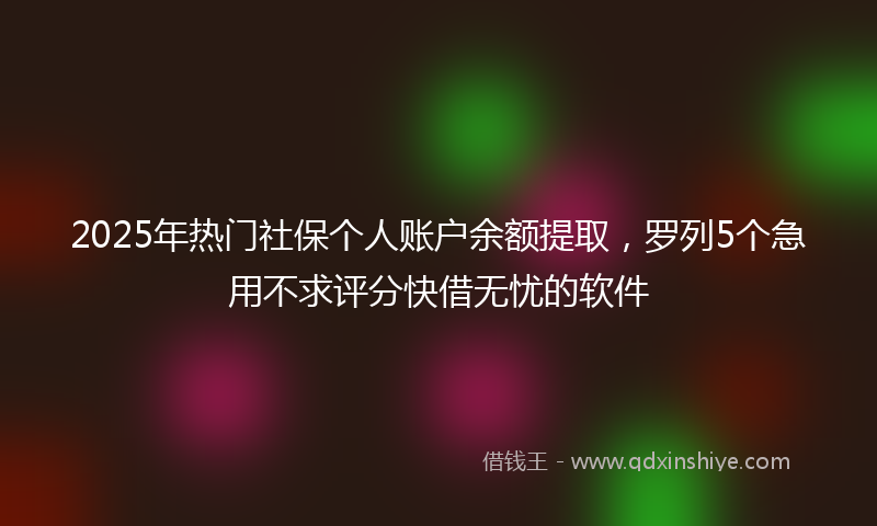 2025年热门社保个人账户余额提取，罗列5个急用不求评分快借无忧的软件
