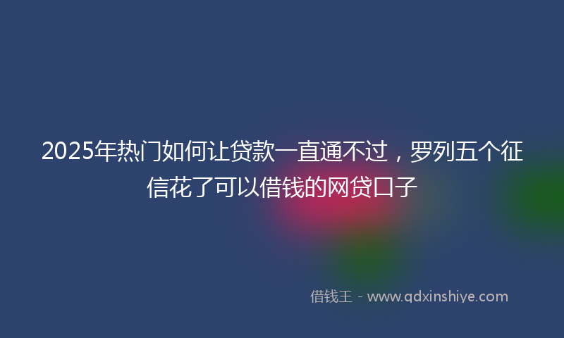 2025年热门如何让贷款一直通不过，罗列五个征信花了可以借钱的网贷口子