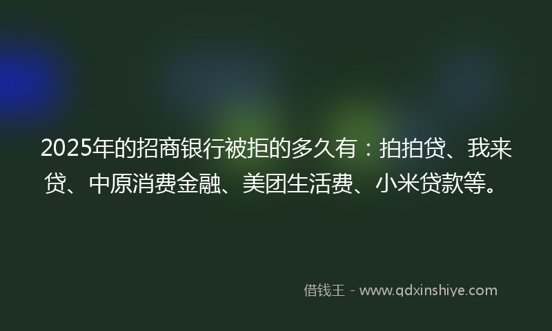 2025年的招商银行被拒的多久有：拍拍贷、我来贷、中原消费金融、美团生活费、小米贷款等。