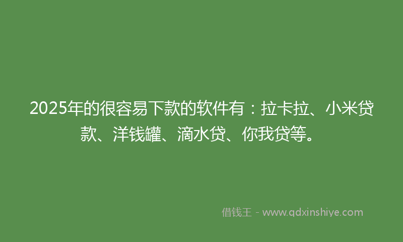 2025年的很容易下款的软件有：拉卡拉、小米贷款、洋钱罐、滴水贷、你我贷等。