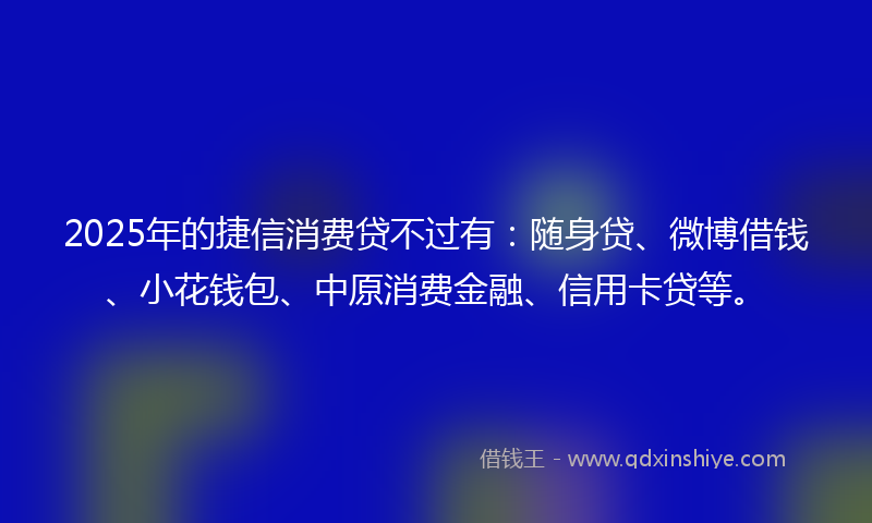 2025年的捷信消费贷不过有：随身贷、微博借钱、小花钱包、中原消费金融、信用卡贷等。