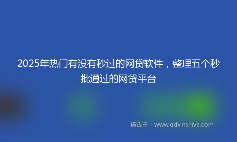 2025年热门有没有秒过的网贷软件，整理五个秒批通过的网贷平台