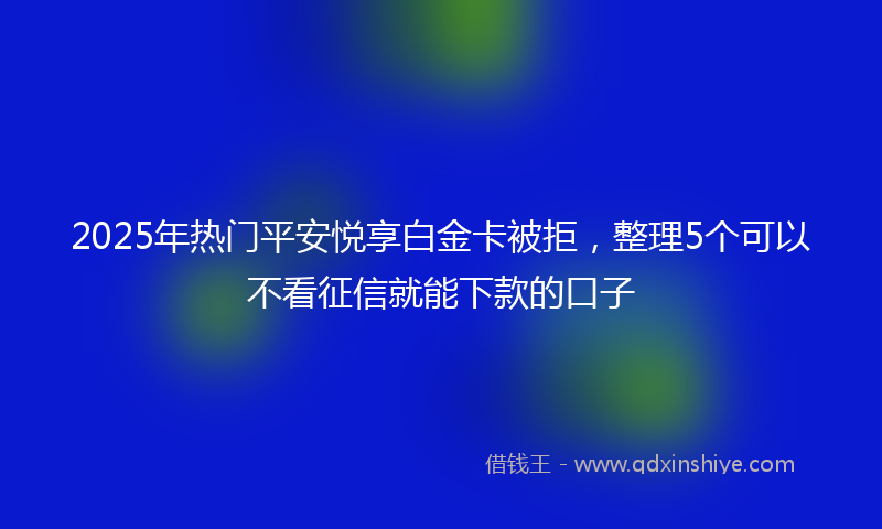 2025年热门平安悦享白金卡被拒，整理5个可以不看征信就能下款的口子