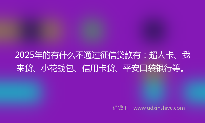 2025年的有什么不通过征信贷款有：超人卡、我来贷、小花钱包、信用卡贷、平安口袋银行等。