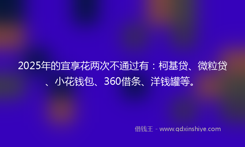 2025年的宜享花两次不通过有：柯基贷、微粒贷、小花钱包、360借条、洋钱罐等。
