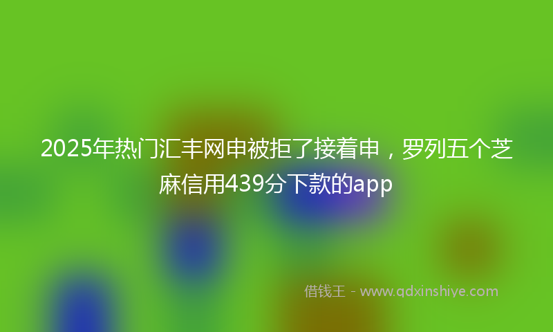 2025年热门汇丰网申被拒了接着申，罗列五个芝麻信用439分下款的app