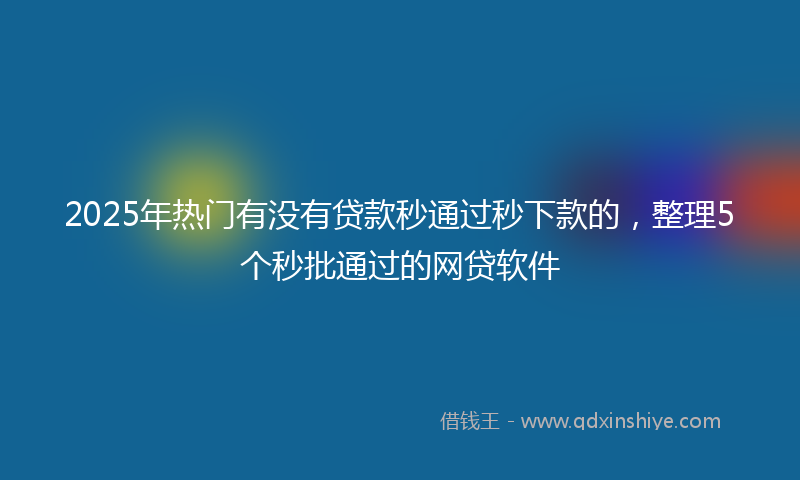 2025年热门有没有贷款秒通过秒下款的，整理5个秒批通过的网贷软件