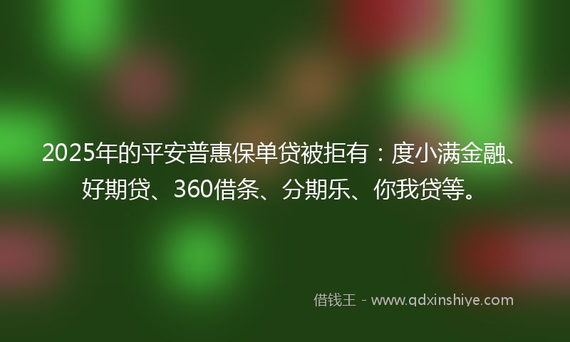 2025年的平安普惠保单贷被拒有：度小满金融、好期贷、360借条、分期乐、你我贷等。