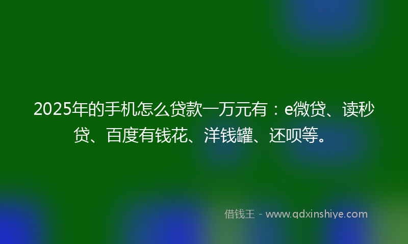2025年的手机怎么贷款一万元有：e微贷、读秒贷、百度有钱花、洋钱罐、还呗等。