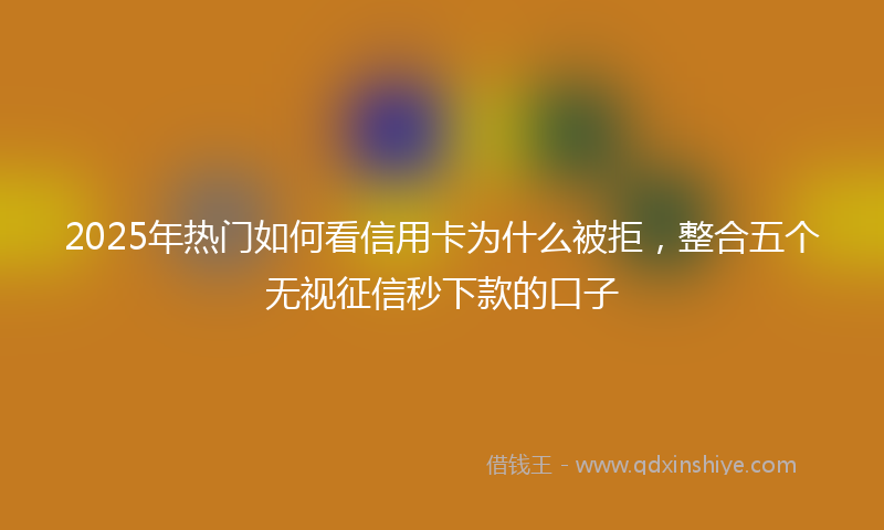 2025年热门如何看信用卡为什么被拒，整合五个无视征信秒下款的口子