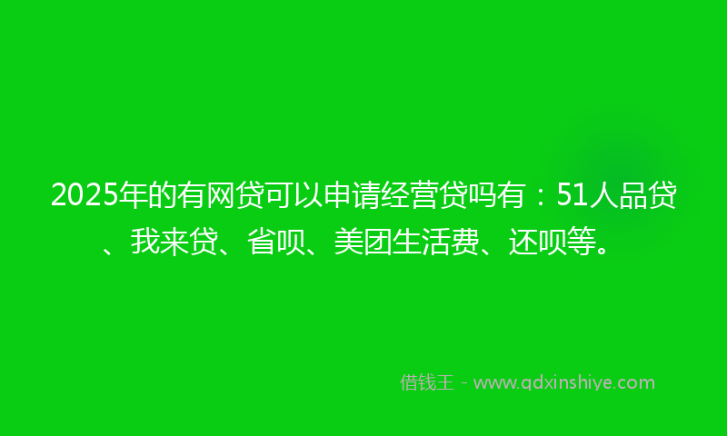 2025年的有网贷可以申请经营贷吗有：51人品贷、我来贷、省呗、美团生活费、还呗等。