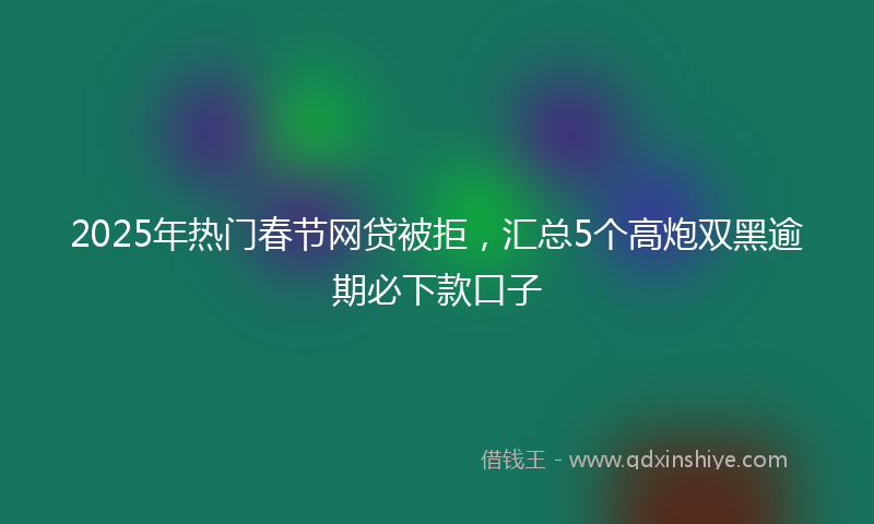 2025年热门春节网贷被拒，汇总5个高炮双黑逾期必下款口子