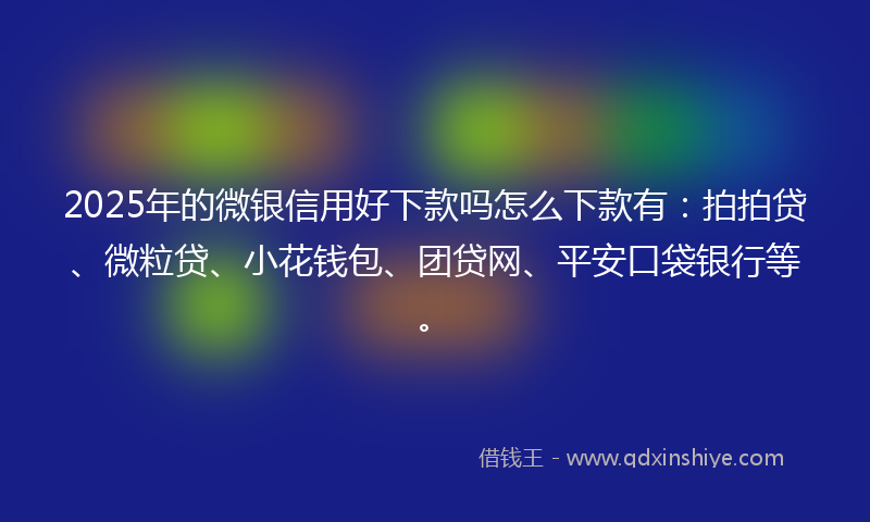 2025年的微银信用好下款吗怎么下款有：拍拍贷、微粒贷、小花钱包、团贷网、平安口袋银行等。