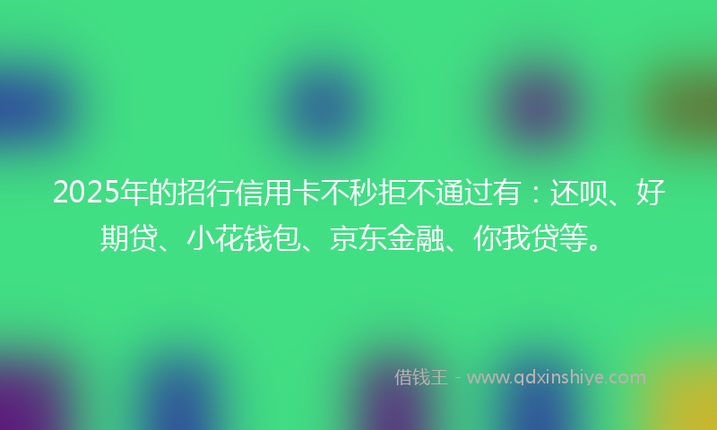 2025年的招行信用卡不秒拒不通过有：还呗、好期贷、小花钱包、京东金融、你我贷等。