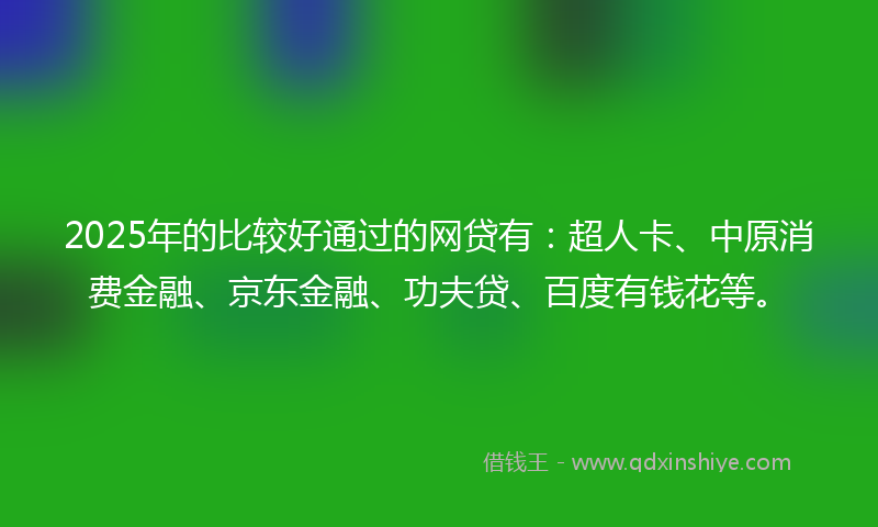 2025年的比较好通过的网贷有：超人卡、中原消费金融、京东金融、功夫贷、百度有钱花等。