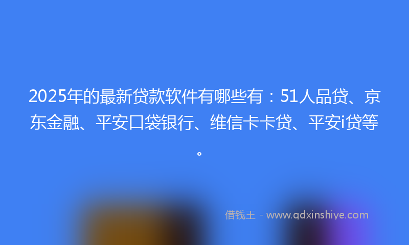 2025年的最新贷款软件有哪些有：51人品贷、京东金融、平安口袋银行、维信卡卡贷、平安i贷等。