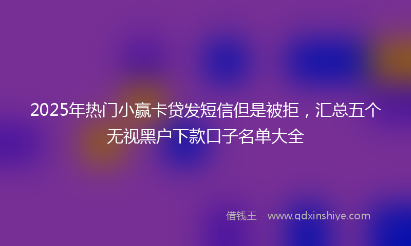 2025年热门小赢卡贷发短信但是被拒，汇总五个无视黑户下款口子名单大全