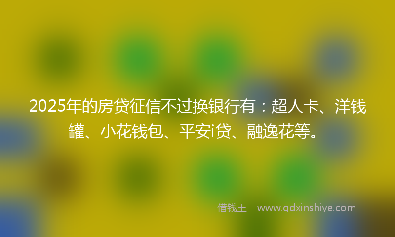 2025年的房贷征信不过换银行有：超人卡、洋钱罐、小花钱包、平安i贷、融逸花等。