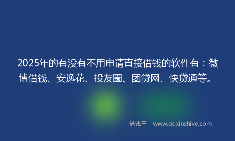 2025年的有没有不用申请直接借钱的软件有：微博借钱、安逸花、投友圈、团贷网、快贷通等。