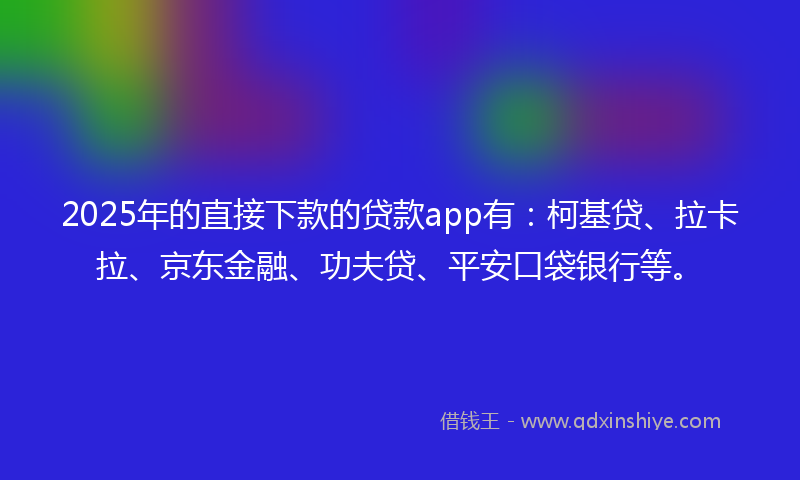 2025年的直接下款的贷款app有：柯基贷、拉卡拉、京东金融、功夫贷、平安口袋银行等。
