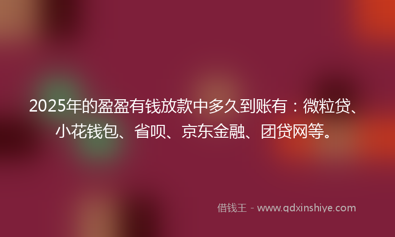 2025年的盈盈有钱放款中多久到账有：微粒贷、小花钱包、省呗、京东金融、团贷网等。