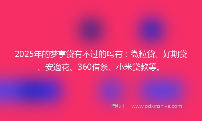 2025年的梦享贷有不过的吗有：微粒贷、好期贷、安逸花、360借条、小米贷款等。