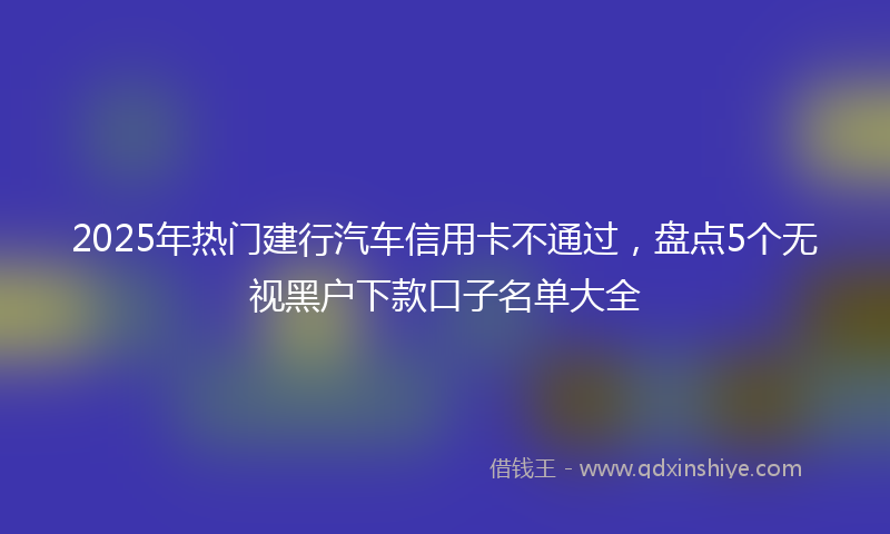 2025年热门建行汽车信用卡不通过，盘点5个无视黑户下款口子名单大全
