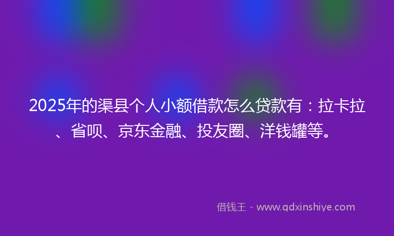 2025年的渠县个人小额借款怎么贷款有：拉卡拉、省呗、京东金融、投友圈、洋钱罐等。