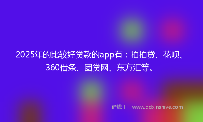 2025年的比较好贷款的app有：拍拍贷、花呗、360借条、团贷网、东方汇等。