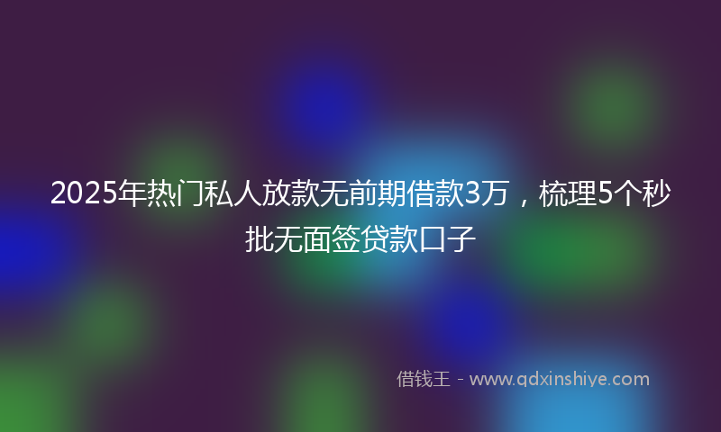 2025年热门私人放款无前期借款3万，梳理5个秒批无面签贷款口子