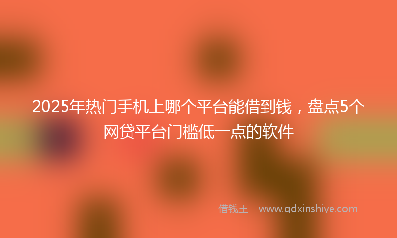 2025年热门手机上哪个平台能借到钱，盘点5个网贷平台门槛低一点的软件
