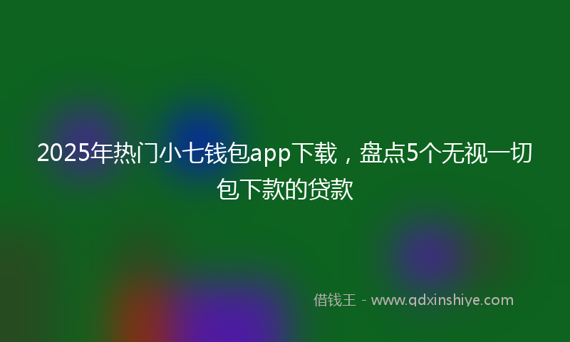 2025年热门小七钱包app下载，盘点5个无视一切包下款的贷款