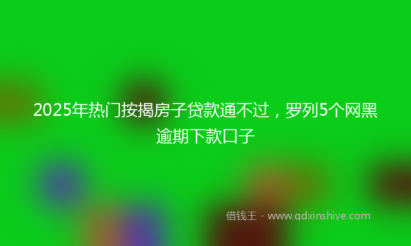 2025年热门按揭房子贷款通不过，罗列5个网黑逾期下款口子