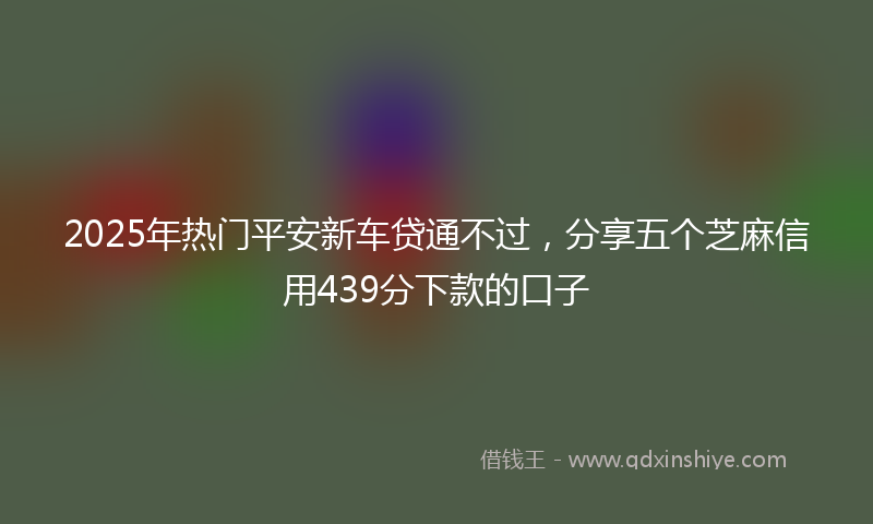2025年热门平安新车贷通不过，分享五个芝麻信用439分下款的口子