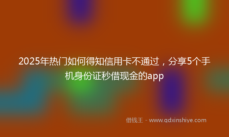 2025年热门如何得知信用卡不通过，分享5个手机身份证秒借现金的app