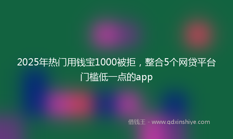 2025年热门用钱宝1000被拒，整合5个网贷平台门槛低一点的app