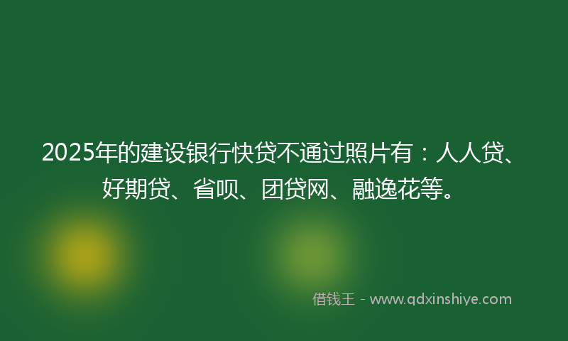 2025年的建设银行快贷不通过照片有：人人贷、好期贷、省呗、团贷网、融逸花等。